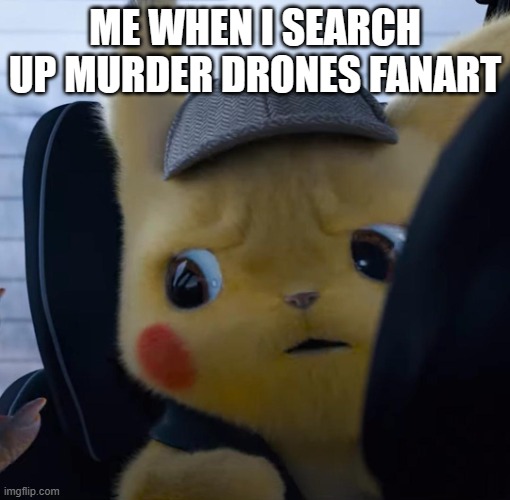 Unsettled detective pikachu | ME WHEN I SEARCH UP MURDER DRONES FANART | image tagged in unsettled detective pikachu | made w/ Imgflip meme maker
