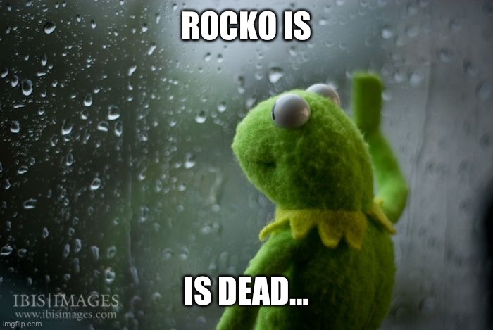 kermit window | ROCKO IS IS DEAD… | image tagged in kermit window | made w/ Imgflip meme maker
