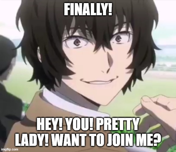 Dazai | FINALLY! HEY! YOU! PRETTY LADY! WANT TO JOIN ME? | image tagged in dazai | made w/ Imgflip meme maker