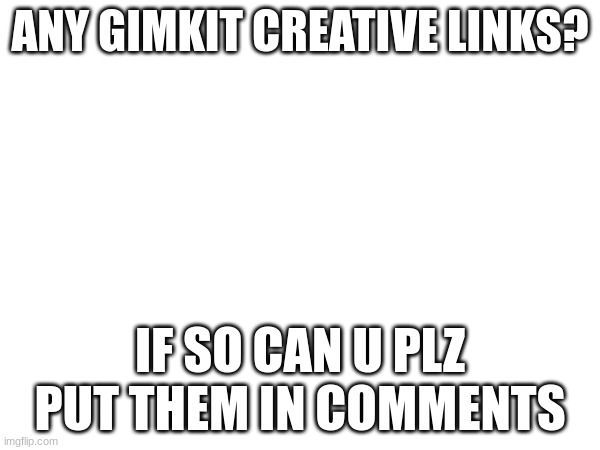 ANY GIMKIT CREATIVE LINKS? IF SO CAN U PLZ PUT THEM IN COMMENTS | made w/ Imgflip meme maker