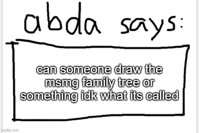 dont ask | can someone draw the msmg family tree or something idk what its called | image tagged in anotherbadlydrawnaxolotl s announcement temp | made w/ Imgflip meme maker