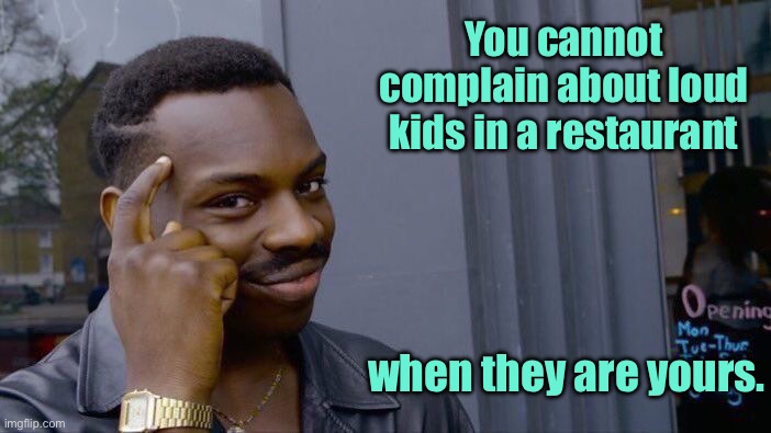 Loud kids | You cannot complain about loud kids in a restaurant; when they are yours. | image tagged in roll safe think about it,cannot complain,loud kids,in restaurant,are yours,fun | made w/ Imgflip meme maker