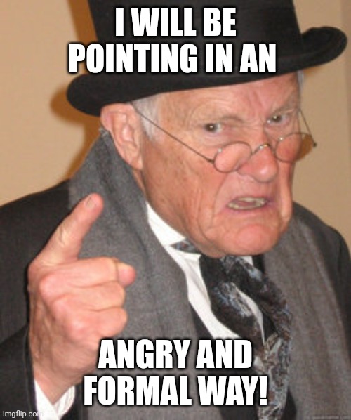 Some random antimeme | I WILL BE POINTING IN AN; ANGRY AND FORMAL WAY! | image tagged in memes,back in my day,anti meme,cringe | made w/ Imgflip meme maker