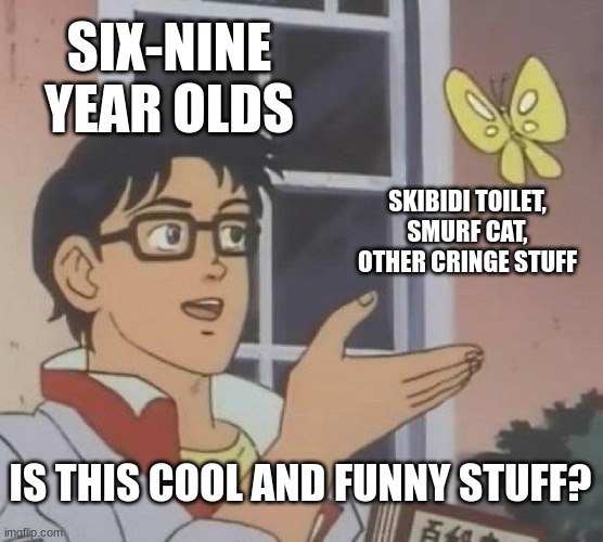 Why do they have to be like this... | SIX-NINE YEAR OLDS; SKIBIDI TOILET, SMURF CAT, OTHER CRINGE STUFF; IS THIS COOL AND FUNNY STUFF? | image tagged in memes,is this a pigeon | made w/ Imgflip meme maker