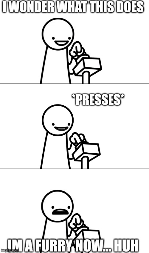 Asdfmovie I wonder what this does | I WONDER WHAT THIS DOES; *PRESSES*; IM A FURRY NOW... HUH | image tagged in asdfmovie i wonder what this does | made w/ Imgflip meme maker