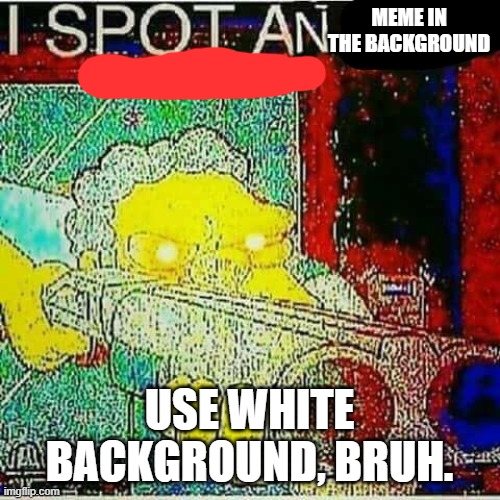 I SPOT AN x WATERMARK | MEME IN THE BACKGROUND USE WHITE BACKGROUND, BRUH. | image tagged in i spot an x watermark | made w/ Imgflip meme maker