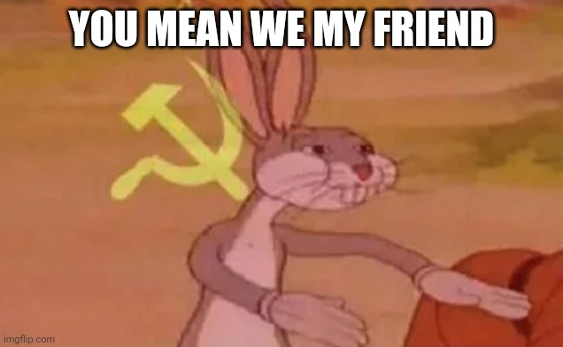 Meme | YOU MEAN WE MY FRIEND | image tagged in bugs bunny communist | made w/ Imgflip meme maker