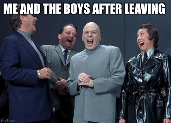 Laughing Villains Meme | ME AND THE BOYS AFTER LEAVING | image tagged in memes,laughing villains | made w/ Imgflip meme maker