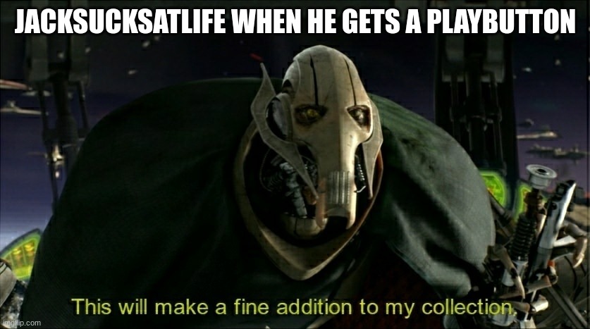 is it true | JACKSUCKSATLIFE WHEN HE GETS A PLAYBUTTON | image tagged in this will make a fine addition to my collection | made w/ Imgflip meme maker