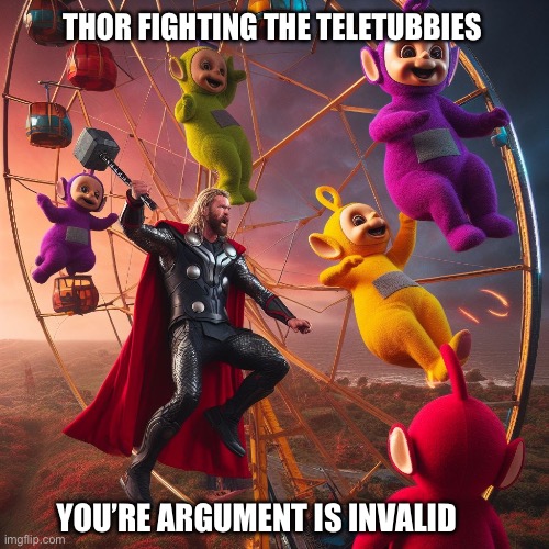 Thor vs teletubbies | THOR FIGHTING THE TELETUBBIES; YOU’RE ARGUMENT IS INVALID | image tagged in thor,teletubbies | made w/ Imgflip meme maker