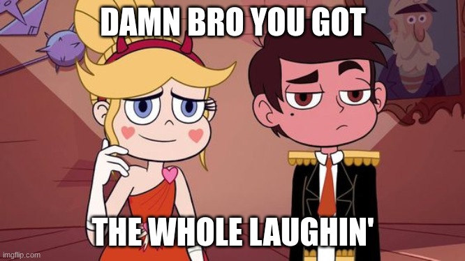 Starco “you got everyone laughing" | DAMN BRO YOU GOT THE WHOLE LAUGHIN' | image tagged in starco you got everyone laughing | made w/ Imgflip meme maker