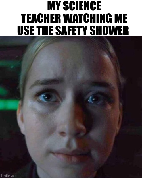 idek | MY SCIENCE TEACHER WATCHING ME USE THE SAFETY SHOWER | image tagged in school,teacher,memes | made w/ Imgflip meme maker
