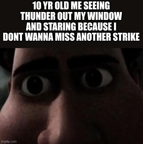im 10 rn 2023 | 10 YR OLD ME SEEING THUNDER OUT MY WINDOW AND STARING BECAUSE I DONT WANNA MISS ANOTHER STRIKE | image tagged in thunder,lightning,cool,memes,funny,true | made w/ Imgflip meme maker