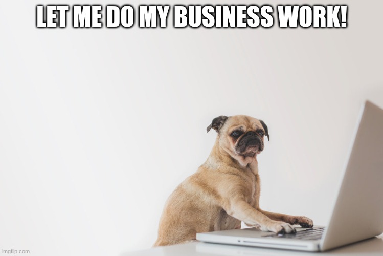 LET ME DO MY BUSINESS WORK! | made w/ Imgflip meme maker