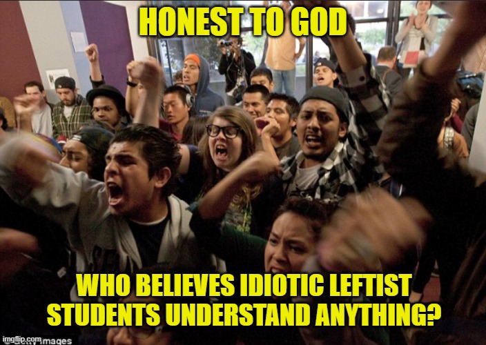 The hivemind speaks for? | HONEST TO GOD; WHO BELIEVES IDIOTIC LEFTIST STUDENTS UNDERSTAND ANYTHING? | image tagged in angry college students,liberals,leftists,democrats,dimwits,social justice warriors | made w/ Imgflip meme maker