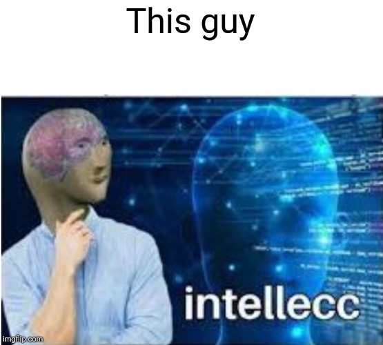 Meme | This guy | image tagged in intellecc | made w/ Imgflip meme maker