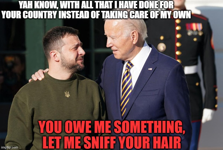 Biden and Zelensky | YAH KNOW, WITH ALL THAT I HAVE DONE FOR YOUR COUNTRY INSTEAD OF TAKING CARE OF MY OWN; YOU OWE ME SOMETHING, LET ME SNIFF YOUR HAIR | image tagged in zelensky and biden,debt,hair,president,sniff,what if i told you | made w/ Imgflip meme maker