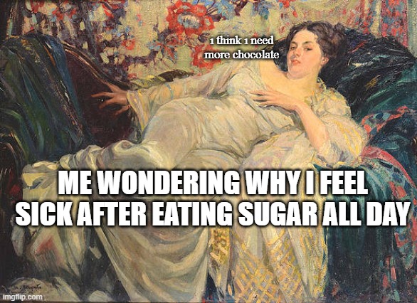 the rolling scones | i think i need more chocolate; ME WONDERING WHY I FEEL SICK AFTER EATING SUGAR ALL DAY | image tagged in chocolate,candy,sugar,sick | made w/ Imgflip meme maker