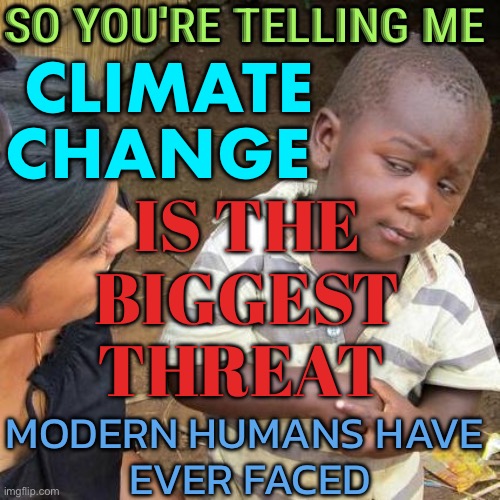 So You're Telling Me Climate Change Is The Biggest Threat Modern Humans Have Ever Faced | SO YOU'RE TELLING ME; CLIMATE CHANGE; IS THE BIGGEST THREAT; MODERN HUMANS HAVE 
EVER FACED | image tagged in memes,third world skeptical kid,climate change,global warming,human race,human evolution | made w/ Imgflip meme maker