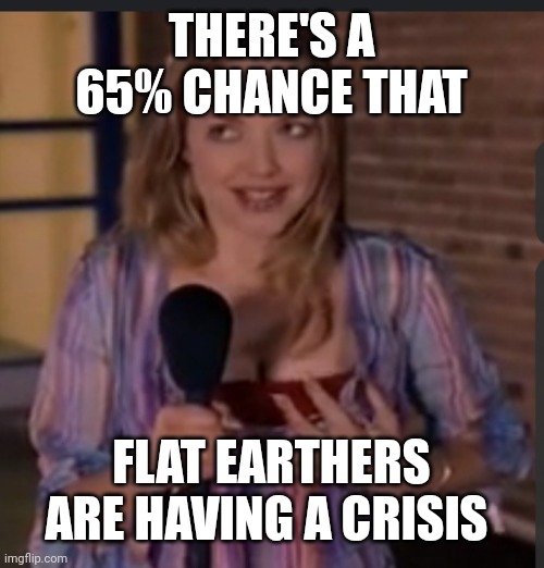 Flat earthers need help too | THERE'S A 65% CHANCE THAT; FLAT EARTHERS ARE HAVING A CRISIS | image tagged in flat earth,flat earthers,earth,mean girls | made w/ Imgflip meme maker
