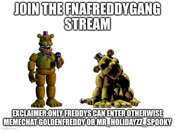 JOIN THE FNAfreddygang TODAY | JOIN THE FNAFREDDYGANG
 STREAM; EXCLAIMER:ONLY FREDDYS CAN ENTER OTHERWISE MEMECHAT G0LDENFREDDY OR MR_HOLIDAYZZ_SPOOKY | image tagged in fnaf,fnaflore,lol,lolol | made w/ Imgflip meme maker