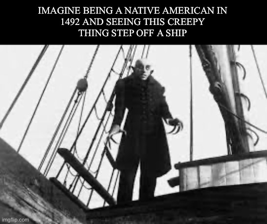 Columbus? | IMAGINE BEING A NATIVE AMERICAN IN
1492 AND SEEING THIS CREEPY
THING STEP OFF A SHIP | image tagged in columbus day,christopher columbus,nosferatu | made w/ Imgflip meme maker