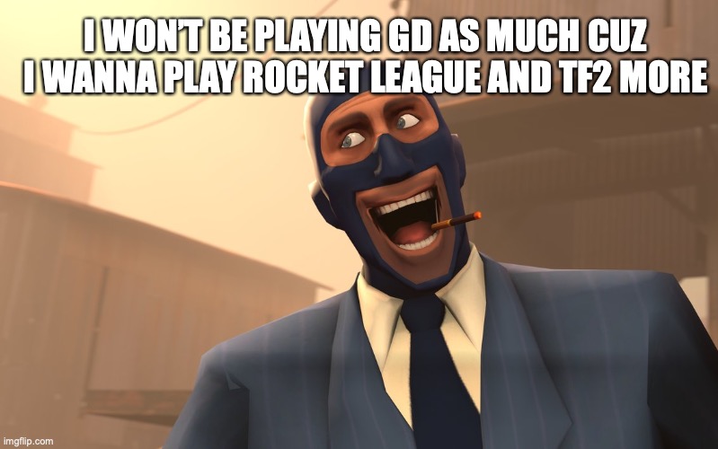 Don’t take my mod tho lmao, I’ll still post and play a bit. | I WON’T BE PLAYING GD AS MUCH CUZ I WANNA PLAY ROCKET LEAGUE AND TF2 MORE | image tagged in success spy tf2 | made w/ Imgflip meme maker