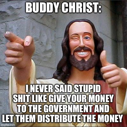 Christ | BUDDY CHRIST:; I NEVER SAID STUPID SHIT LIKE GIVE YOUR MONEY TO THE GOVERNMENT AND LET THEM DISTRIBUTE THE MONEY | image tagged in memes,buddy christ,socialism,communist socialist,government | made w/ Imgflip meme maker