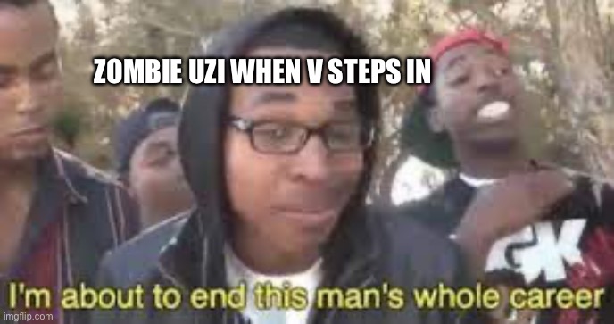 Im about to end this man’s whole career | ZOMBIE UZI WHEN V STEPS IN | image tagged in im about to end this man s whole career | made w/ Imgflip meme maker