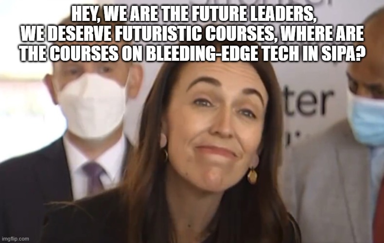 Resign Jacinda | HEY, WE ARE THE FUTURE LEADERS, WE DESERVE FUTURISTIC COURSES, WHERE ARE THE COURSES ON BLEEDING-EDGE TECH IN SIPA? | image tagged in resign jacinda | made w/ Imgflip meme maker