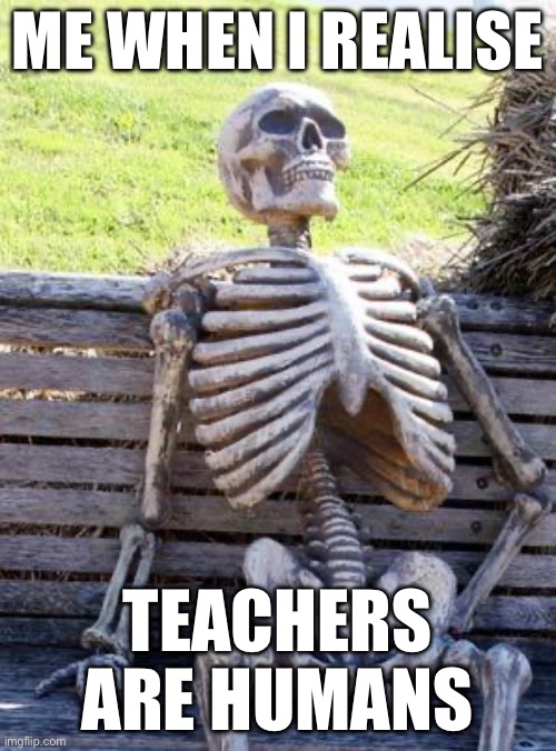 Waiting Skeleton Meme | ME WHEN I REALISE TEACHERS ARE HUMANS | image tagged in memes,waiting skeleton | made w/ Imgflip meme maker