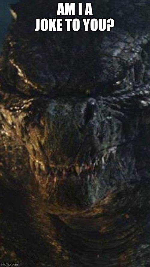 Angry Godzilla | AM I A JOKE TO YOU? | image tagged in angry godzilla | made w/ Imgflip meme maker