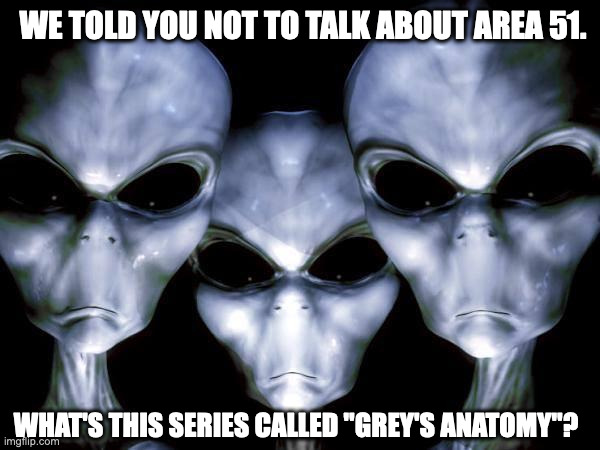grey aliens | WE TOLD YOU NOT TO TALK ABOUT AREA 51. WHAT'S THIS SERIES CALLED "GREY'S ANATOMY"? | image tagged in grey aliens | made w/ Imgflip meme maker