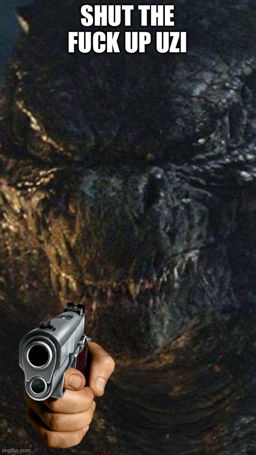 Angry Godzilla | SHUT THE FUCK UP UZI | image tagged in angry godzilla | made w/ Imgflip meme maker