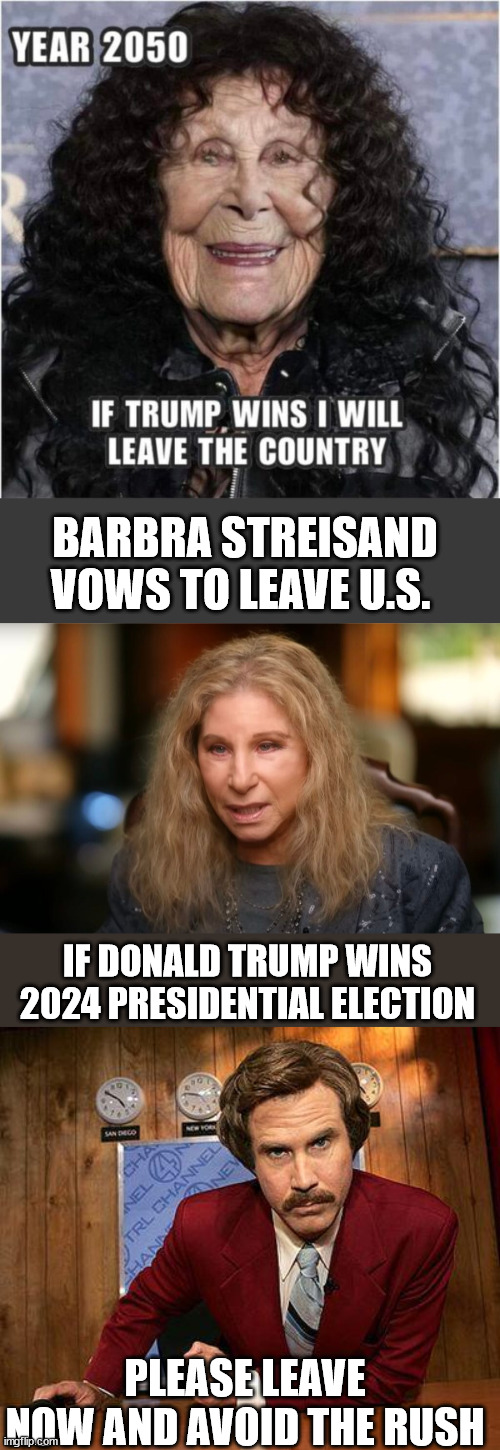 It's started again... | BARBRA STREISAND VOWS TO LEAVE U.S. IF DONALD TRUMP WINS 2024 PRESIDENTIAL ELECTION; PLEASE LEAVE NOW AND AVOID THE RUSH | image tagged in ron burgundy,leftists,threat,leaving | made w/ Imgflip meme maker