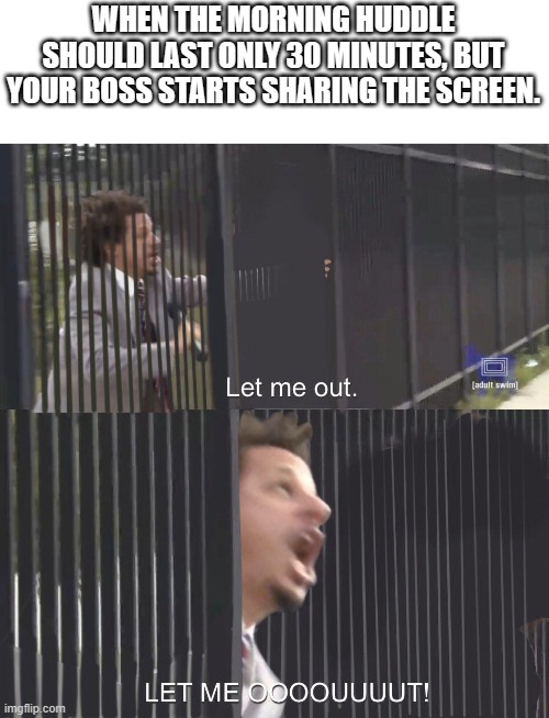 Meetings for 30 minutes only | WHEN THE MORNING HUDDLE SHOULD LAST ONLY 30 MINUTES, BUT YOUR BOSS STARTS SHARING THE SCREEN. | image tagged in let me out,funny memes,meetings,work from home | made w/ Imgflip meme maker