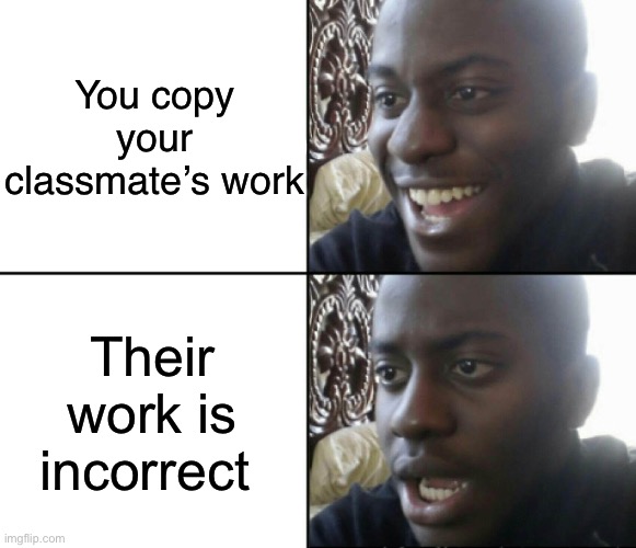 Oh no 0-0 | You copy your classmate’s work; Their work is incorrect | image tagged in happy / shock | made w/ Imgflip meme maker