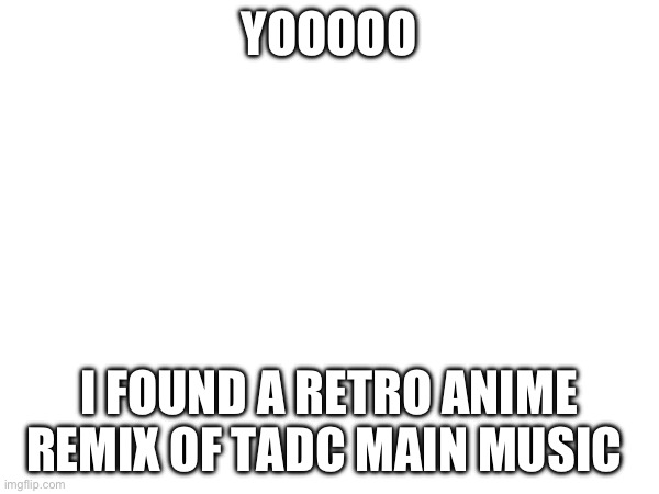 It’s fire | YOOOOO; I FOUND A RETRO ANIME REMIX OF TADC MAIN MUSIC | made w/ Imgflip meme maker