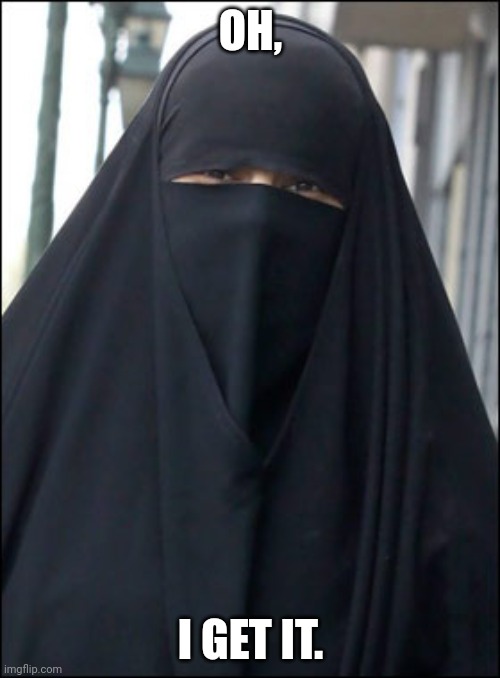 Burka Wearing Muslim Women | OH, I GET IT. | image tagged in burka wearing muslim women | made w/ Imgflip meme maker