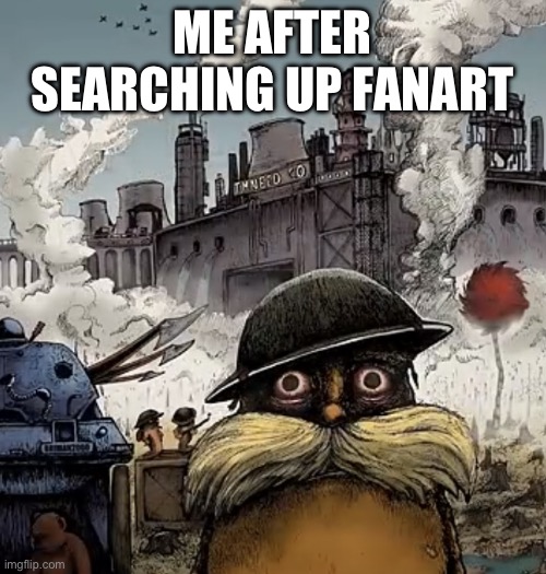 Lorax Vietnam | ME AFTER SEARCHING UP FANART | image tagged in lorax vietnam | made w/ Imgflip meme maker