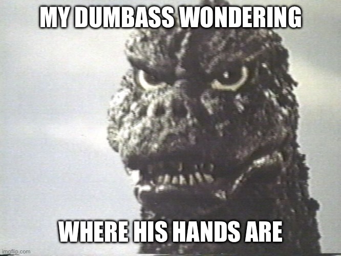 Godzilla This Is Why I Destroy Cities | MY DUMBASS WONDERING WHERE HIS HANDS ARE | image tagged in godzilla this is why i destroy cities | made w/ Imgflip meme maker