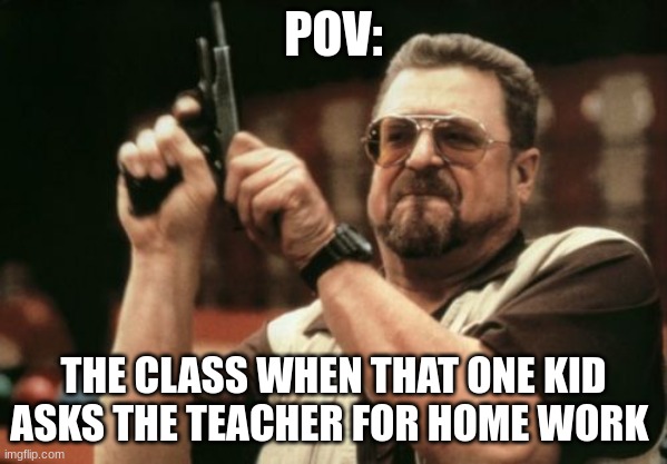 Am I The Only One Around Here | POV:; THE CLASS WHEN THAT ONE KID ASKS THE TEACHER FOR HOME WORK | image tagged in memes,am i the only one around here,homework,school,school meme | made w/ Imgflip meme maker