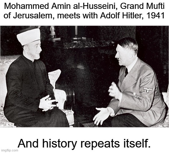 Mohammed Amin al-Husseini, Grand Mufti of Jerusalem, meets with Adolf Hitler, 1941 And history repeats itself. | made w/ Imgflip meme maker