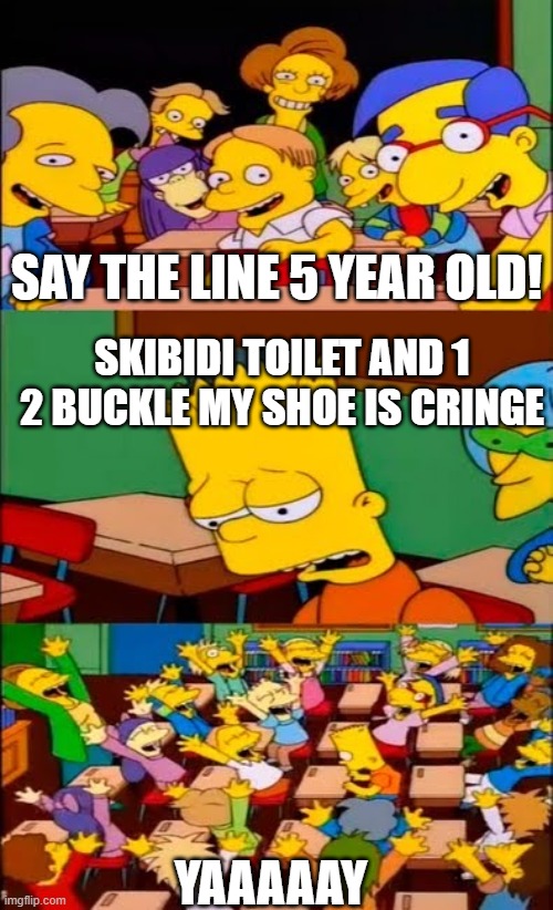 he has finally admitted it | SAY THE LINE 5 YEAR OLD! SKIBIDI TOILET AND 1 2 BUCKLE MY SHOE IS CRINGE; YAAAAAY | image tagged in say the line bart simpsons | made w/ Imgflip meme maker