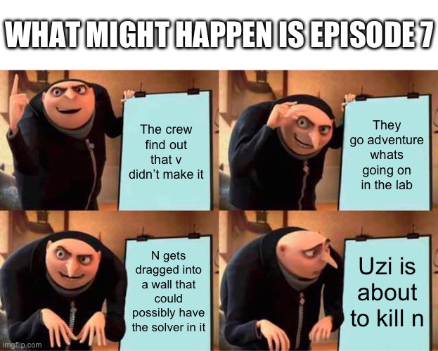 If this actually happens in episode 7 then idk how I predicted it | WHAT MIGHT HAPPEN IS EPISODE 7; The crew find out that v didn’t make it; They go adventure whats going on in the lab; N gets dragged into a wall that could possibly have the solver in it; Uzi is about to kill n | image tagged in memes,gru's plan,murder drones | made w/ Imgflip meme maker