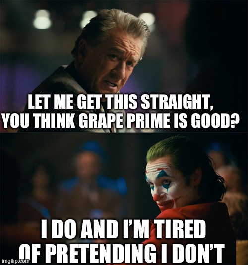I really do | LET ME GET THIS STRAIGHT, YOU THINK GRAPE PRIME IS GOOD? I DO AND I’M TIRED OF PRETENDING I DON’T | image tagged in i'm tired of pretending it's not | made w/ Imgflip meme maker