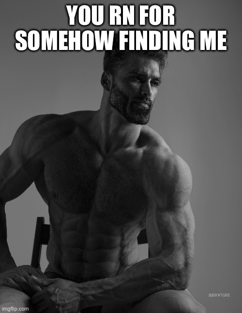 Giga Chad | YOU RN FOR SOMEHOW FINDING ME | image tagged in giga chad | made w/ Imgflip meme maker