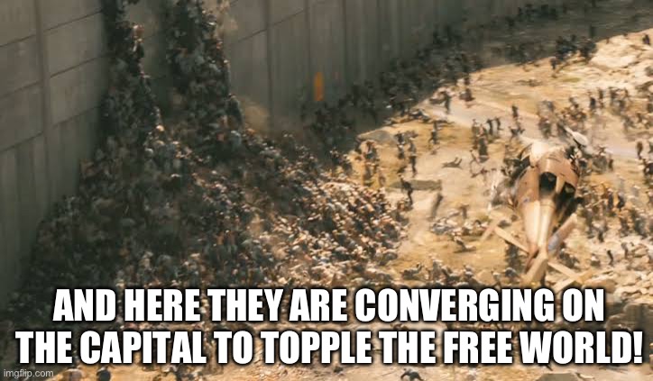 World War Z Horde | AND HERE THEY ARE CONVERGING ON THE CAPITAL TO TOPPLE THE FREE WORLD! | image tagged in world war z horde | made w/ Imgflip meme maker