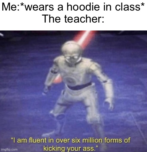 “Detention.NOW.” | Me:*wears a hoodie in class*
The teacher: | image tagged in i am fluent in over six million forms of kicking your ass,teachers | made w/ Imgflip meme maker