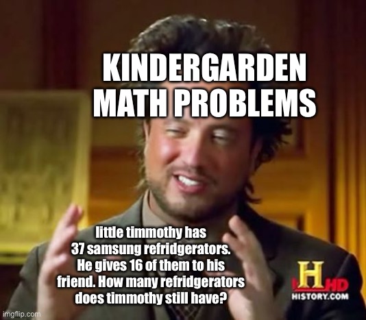 honestly, I'm not wrong | KINDERGARDEN MATH PROBLEMS; little timmothy has 37 samsung refridgerators. He gives 16 of them to his friend. How many refridgerators does timmothy still have? | image tagged in memes,timmy,math,fun,funny | made w/ Imgflip meme maker